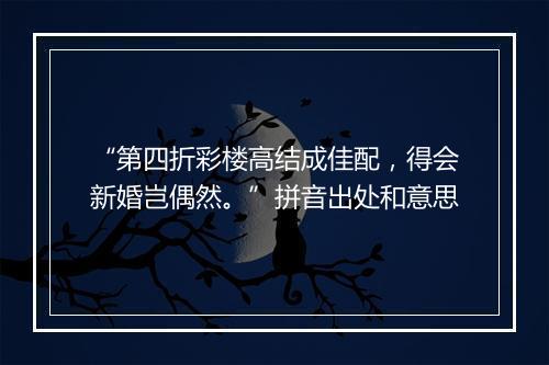 “第四折彩楼高结成佳配，得会新婚岂偶然。”拼音出处和意思