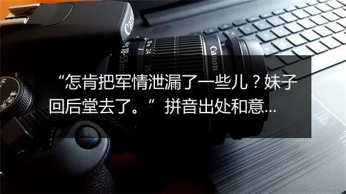 “怎肯把军情泄漏了一些儿？妹子回后堂去了。”拼音出处和意思