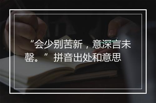 “会少别苦新，意深言未罄。”拼音出处和意思