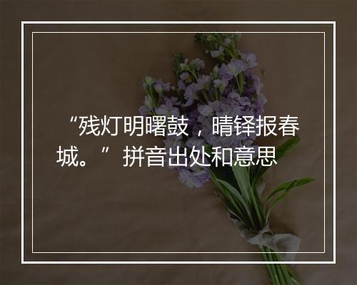 “残灯明曙鼓，晴铎报春城。”拼音出处和意思