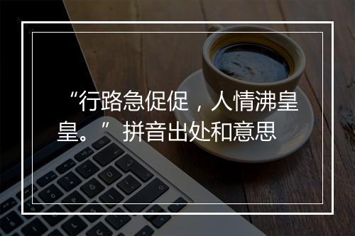 “行路急促促，人情沸皇皇。”拼音出处和意思