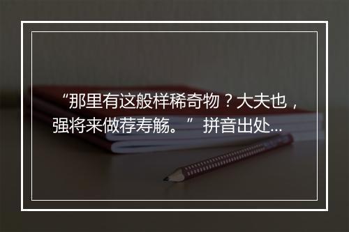 “那里有这般样稀奇物？大夫也，强将来做荐寿觞。”拼音出处和意思