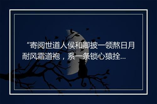 “寄阅世道人侯和卿披一领熬日月耐风霜道袍，系一条锁心猿拴意马环绦。”拼音出处和意思