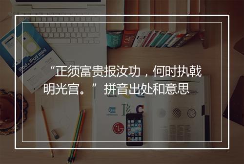 “正须富贵报汝功，何时执戟明光宫。”拼音出处和意思