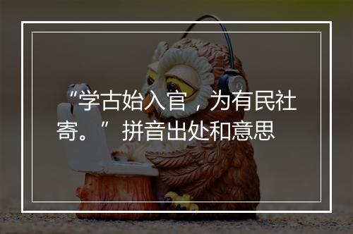 “学古始入官，为有民社寄。”拼音出处和意思