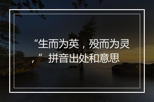 “生而为英，殁而为灵，”拼音出处和意思