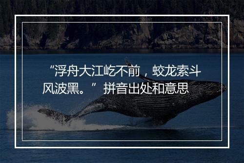 “浮舟大江屹不前，蛟龙索斗风波黑。”拼音出处和意思