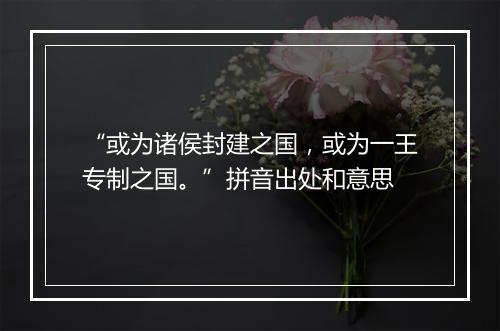 “或为诸侯封建之国，或为一王专制之国。”拼音出处和意思