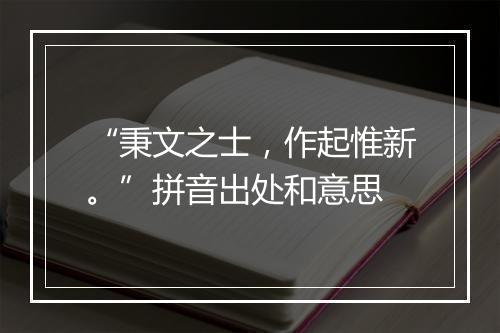 “秉文之士，作起惟新。”拼音出处和意思