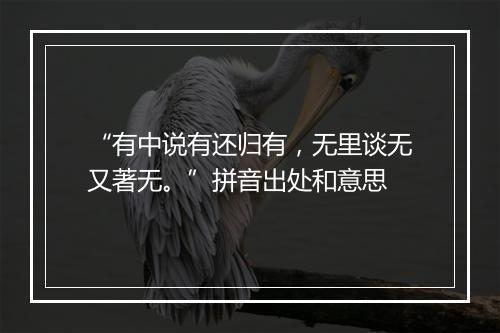 “有中说有还归有，无里谈无又著无。”拼音出处和意思