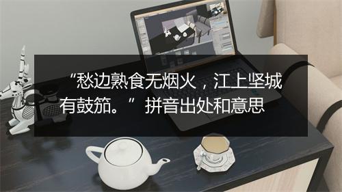 “愁边熟食无烟火，江上坚城有鼓笳。”拼音出处和意思