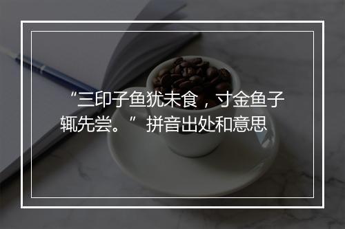 “三印子鱼犹未食，寸金鱼子辄先尝。”拼音出处和意思