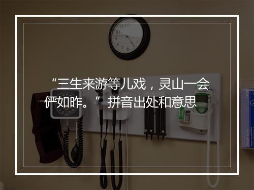 “三生来游等儿戏，灵山一会俨如昨。”拼音出处和意思