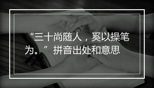 “三十尚随人，奚以操笔为。”拼音出处和意思