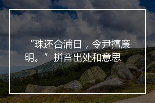 “珠还合浦日，令尹擅廉明。”拼音出处和意思