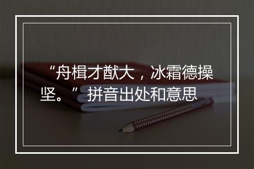 “舟楫才猷大，冰霜德操坚。”拼音出处和意思