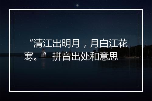 “清江出明月，月白江花寒。”拼音出处和意思