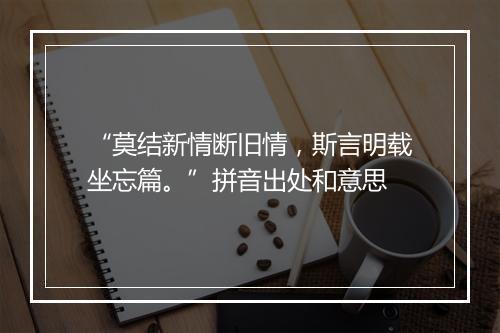 “莫结新情断旧情，斯言明载坐忘篇。”拼音出处和意思