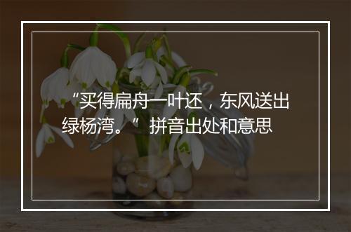 “买得扁舟一叶还，东风送出绿杨湾。”拼音出处和意思