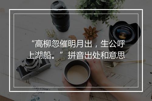 “高柳忽催明月出，生公呼上湖船。”拼音出处和意思