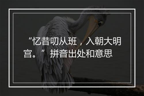 “忆昔叨从班，入朝大明宫。”拼音出处和意思