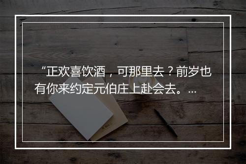 “正欢喜饮酒，可那里去？前岁也有你来约定元伯庄上赴会去。”拼音出处和意思