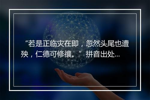 “若是正临灾在即，忽然头尾也遭殃，仁德可修禳。”拼音出处和意思