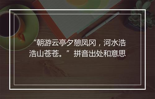 “朝游云亭夕憩凤冈，河水浩浩山苍苍。”拼音出处和意思