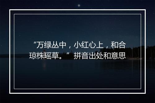 “万绿丛中，小红心上，和合琼株瑶草。”拼音出处和意思