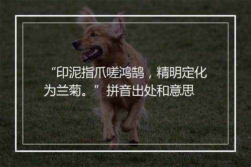 “印泥指爪嗟鸿鹄，精明定化为兰菊。”拼音出处和意思