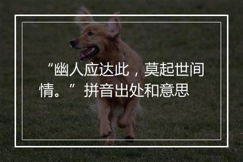 “幽人应达此，莫起世间情。”拼音出处和意思