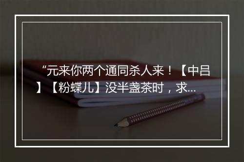 “元来你两个通同杀人来！【中吕】【粉蝶儿】没半盏茶时，求和到两回三次。”拼音出处和意思