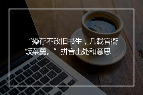 “操存不改旧书生，几载官衙饭菜羹。”拼音出处和意思