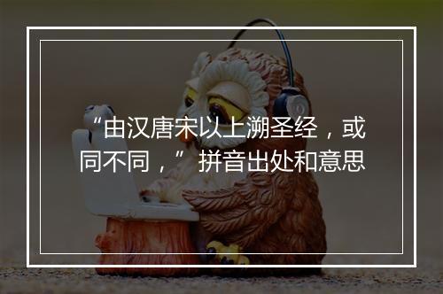 “由汉唐宋以上溯圣经，或同不同，”拼音出处和意思