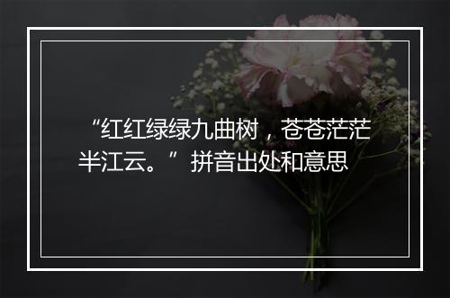 “红红绿绿九曲树，苍苍茫茫半江云。”拼音出处和意思