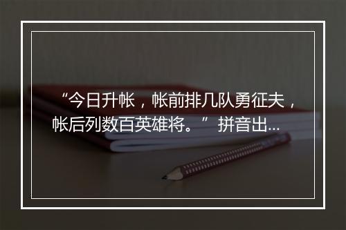 “今日升帐，帐前排几队勇征夫，帐后列数百英雄将。”拼音出处和意思