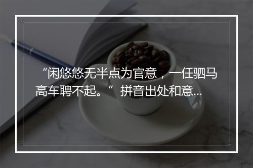 “闲悠悠无半点为官意，一任驷马高车聘不起。”拼音出处和意思