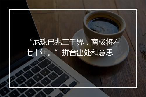 “尼珠已兆三千界，南极将看七十年。”拼音出处和意思