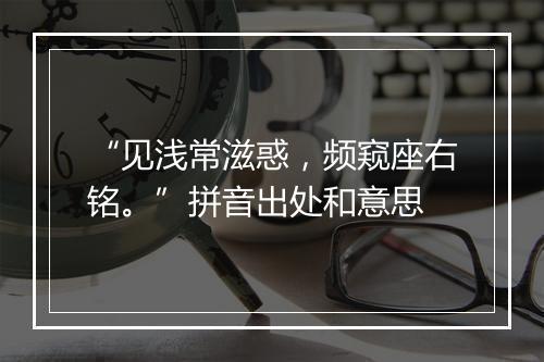 “见浅常滋惑，频窥座右铭。”拼音出处和意思