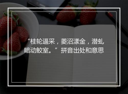 “桂轮逼采，菱沼漾金，潜虬暗动鲛室。”拼音出处和意思