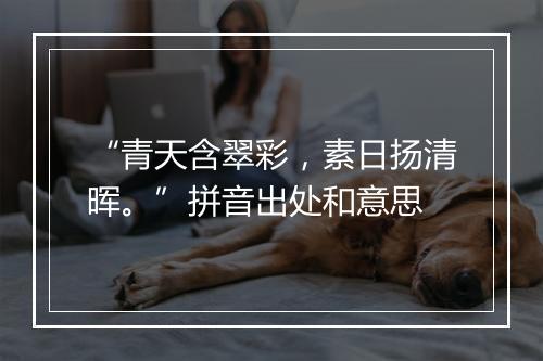 “青天含翠彩，素日扬清晖。”拼音出处和意思