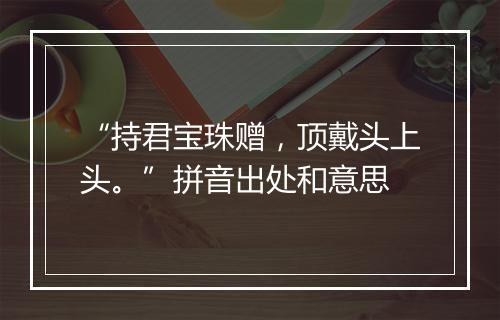 “持君宝珠赠，顶戴头上头。”拼音出处和意思