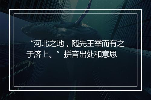 “河北之地，随先王举而有之于济上。”拼音出处和意思