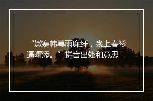 “嫩寒帏幕雨廉纤，衾上春衫逼曙添。”拼音出处和意思