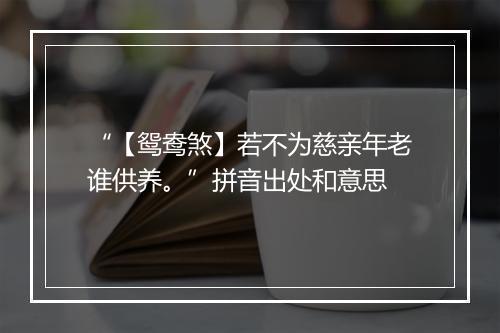 “【鸳鸯煞】若不为慈亲年老谁供养。”拼音出处和意思