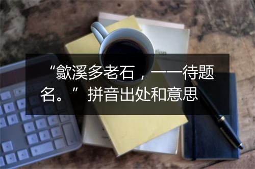 “歙溪多老石，一一待题名。”拼音出处和意思