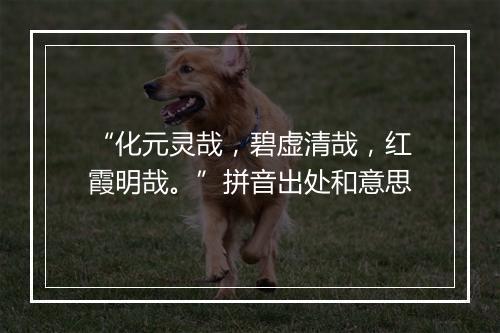 “化元灵哉，碧虚清哉，红霞明哉。”拼音出处和意思