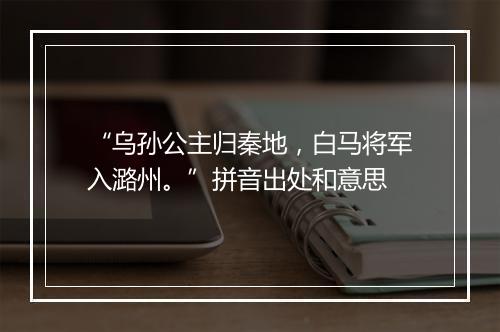 “乌孙公主归秦地，白马将军入潞州。”拼音出处和意思