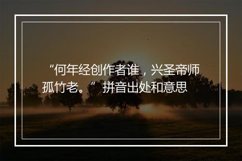 “何年经创作者谁，兴圣帝师孤竹老。”拼音出处和意思