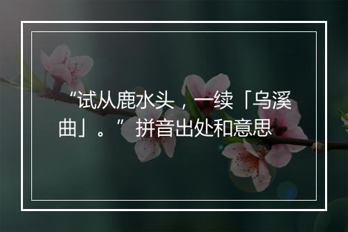 “试从鹿水头，一续「乌溪曲」。”拼音出处和意思